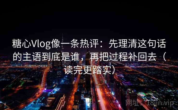 糖心Vlog像一条热评：先理清这句话的主语到底是谁，再把过程补回去（读完更踏实）  第1张