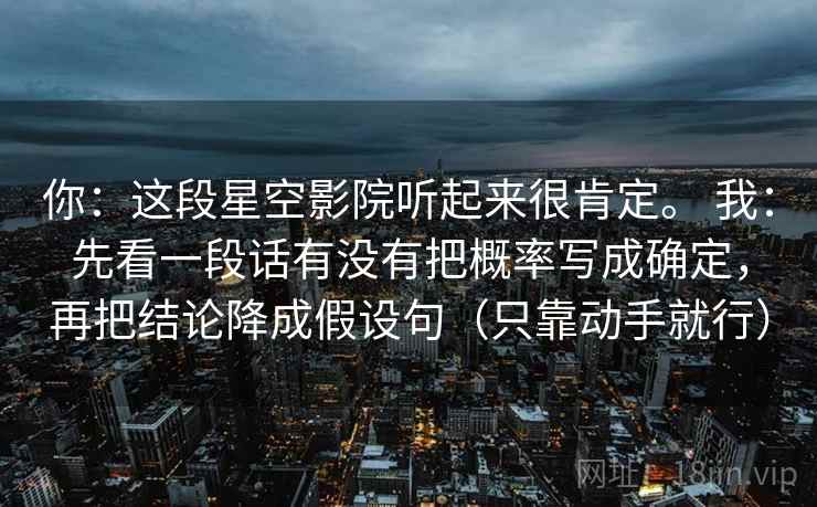 你：这段星空影院听起来很肯定。 我：先看一段话有没有把概率写成确定，再把结论降成假设句（只靠动手就行）  第1张