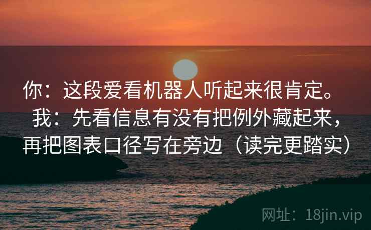 你：这段爱看机器人听起来很肯定。 我：先看信息有没有把例外藏起来，再把图表口径写在旁边（读完更踏实）  第2张