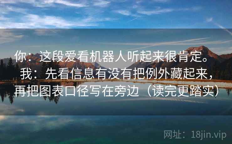 你：这段爱看机器人听起来很肯定。 我：先看信息有没有把例外藏起来，再把图表口径写在旁边（读完更踏实）  第1张