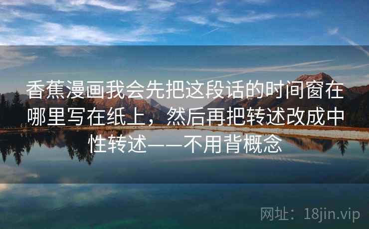 香蕉漫画我会先把这段话的时间窗在哪里写在纸上，然后再把转述改成中性转述——不用背概念  第2张