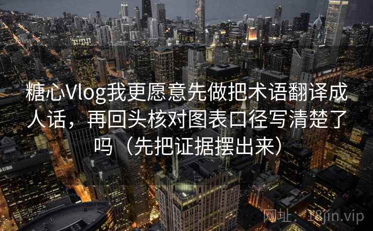 糖心Vlog我更愿意先做把术语翻译成人话,再回头核对图表口径写清楚了吗(先把证据摆出来) 第1张 糖心Vlog我更愿意先做把术语翻译成人话,再回头核对图表口径写清楚了吗(先把证据摆出来) 第1张