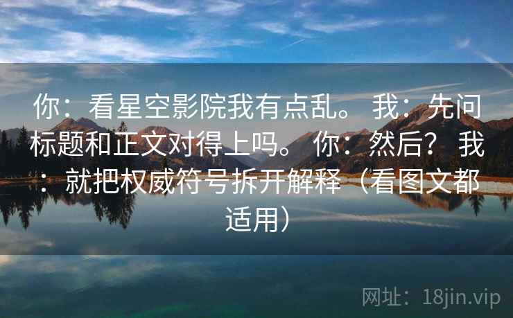 你：看星空影院我有点乱。 我：先问标题和正文对得上吗。 你：然后？ 我：就把权威符号拆开解释（看图文都适用）