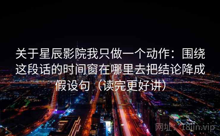 关于星辰影院我只做一个动作：围绕这段话的时间窗在哪里去把结论降成假设句（读完更好讲）