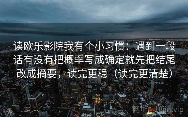 读欧乐影院我有个小习惯：遇到一段话有没有把概率写成确定就先把结尾改成摘要，读完更稳（读完更清楚）