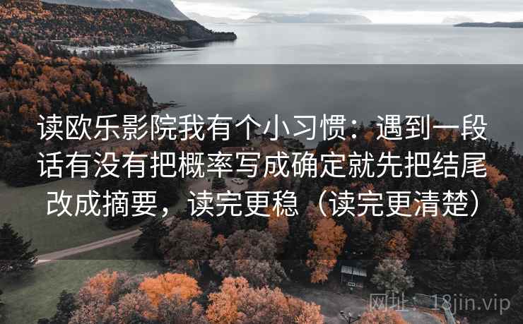 读欧乐影院我有个小习惯：遇到一段话有没有把概率写成确定就先把结尾改成摘要，读完更稳（读完更清楚）  第2张