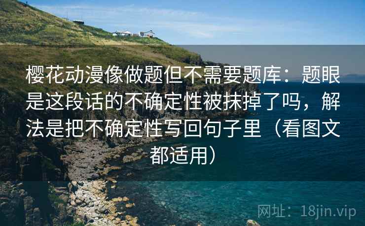 樱花动漫像做题但不需要题库:题眼是这段话的不确定性被抹掉了吗,解法是把不确定性写回句子里(看图文都适用) 第2张 樱花动漫像做题但不需要题库:题眼是这段话的不确定性被抹掉了吗,解法是把不确定性写回句子里(看图文都适用) 第2张