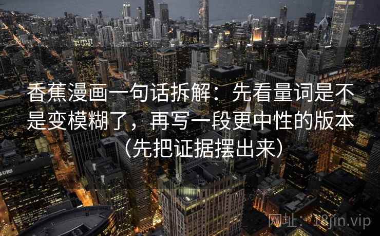 香蕉漫画一句话拆解：先看量词是不是变模糊了，再写一段更中性的版本（先把证据摆出来）