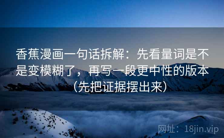 香蕉漫画一句话拆解：先看量词是不是变模糊了，再写一段更中性的版本（先把证据摆出来）  第2张