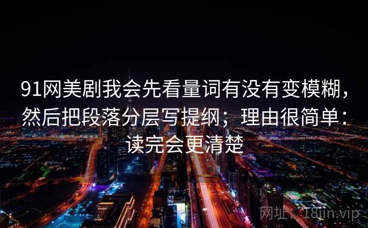 91网美剧我会先看量词有没有变模糊，然后把段落分层写提纲；理由很简单：读完会更清楚