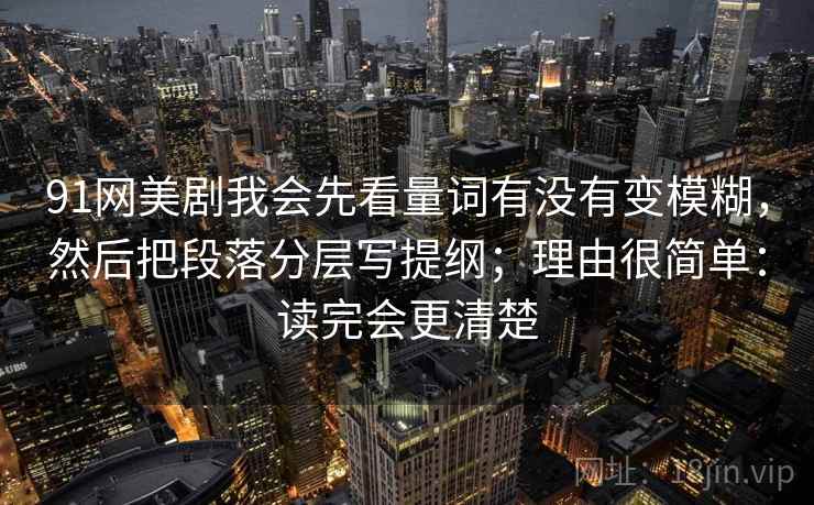 91网美剧我会先看量词有没有变模糊，然后把段落分层写提纲；理由很简单：读完会更清楚  第2张