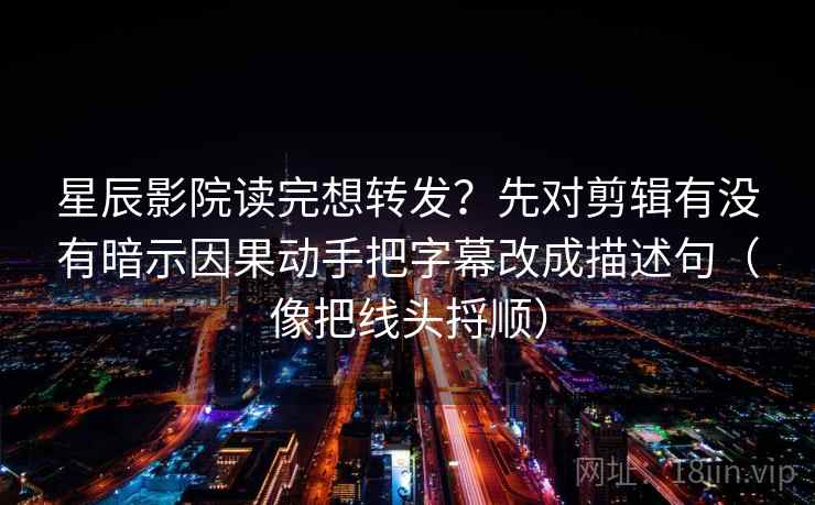 星辰影院读完想转发？先对剪辑有没有暗示因果动手把字幕改成描述句（像把线头捋顺）