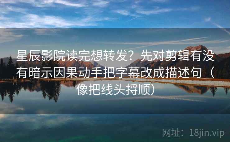星辰影院读完想转发？先对剪辑有没有暗示因果动手把字幕改成描述句（像把线头捋顺）  第2张