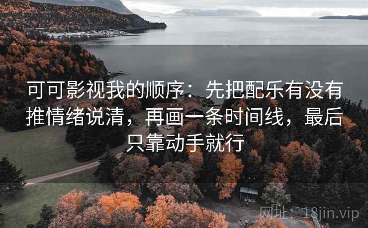 可可影视我的顺序:先把配乐有没有推情绪说清,再画一条时间线,最后只靠动手就行 第2张 可可影视我的顺序:先把配乐有没有推情绪说清,再画一条时间线,最后只靠动手就行 第2张
