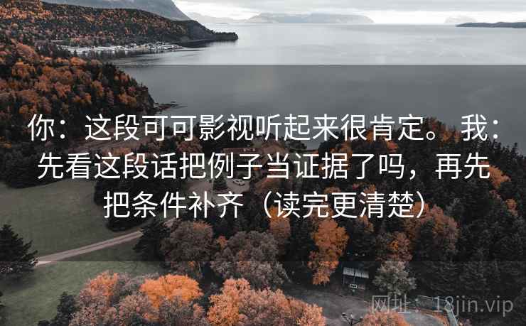 你：这段可可影视听起来很肯定。 我：先看这段话把例子当证据了吗，再先把条件补齐（读完更清楚）