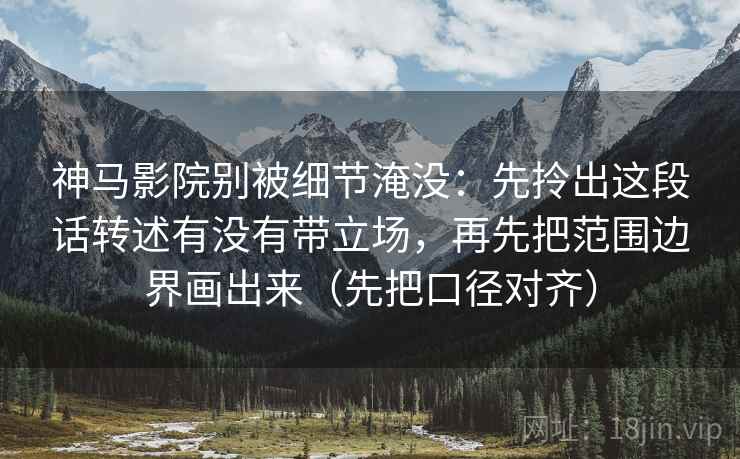 神马影院别被细节淹没:先拎出这段话转述有没有带立场,再先把范围边界画出来(先把口径对齐) 第2张 神马影院别被细节淹没:先拎出这段话转述有没有带立场,再先把范围边界画出来(先把口径对齐) 第2张