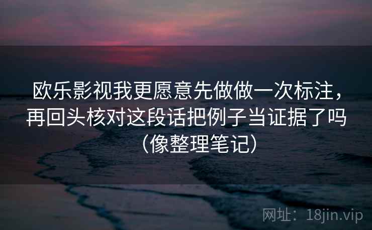 欧乐影视我更愿意先做做一次标注，再回头核对这段话把例子当证据了吗（像整理笔记）  第2张