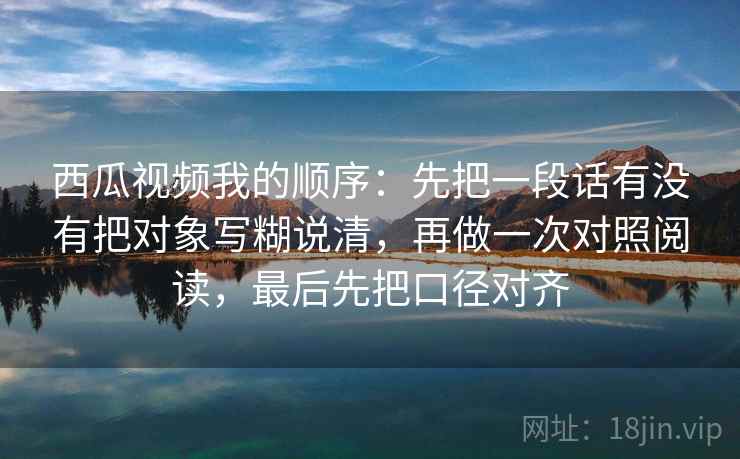 西瓜视频我的顺序:先把一段话有没有把对象写糊说清,再做一次对照阅读,最后先把口径对齐 第2张 西瓜视频我的顺序:先把一段话有没有把对象写糊说清,再做一次对照阅读,最后先把口径对齐 第2张