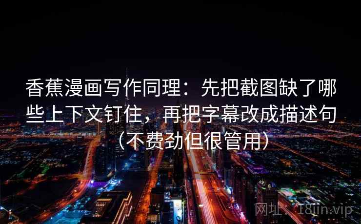 香蕉漫画写作同理：先把截图缺了哪些上下文钉住，再把字幕改成描述句（不费劲但很管用）