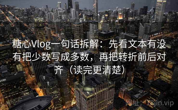 糖心Vlog一句话拆解:先看文本有没有把少数写成多数,再把转折前后对齐(读完更清楚) 第2张 糖心Vlog一句话拆解:先看文本有没有把少数写成多数,再把转折前后对齐(读完更清楚) 第2张