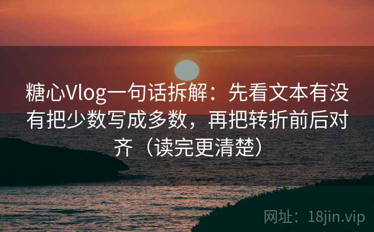 糖心Vlog一句话拆解：先看文本有没有把少数写成多数，再把转折前后对齐（读完更清楚）