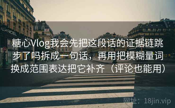 糖心Vlog我会先把这段话的证据链跳步了吗拆成一句话,再用把模糊量词换成范围表达把它补齐(评论也能用) 第2张 糖心Vlog我会先把这段话的证据链跳步了吗拆成一句话,再用把模糊量词换成范围表达把它补齐(评论也能用) 第2张