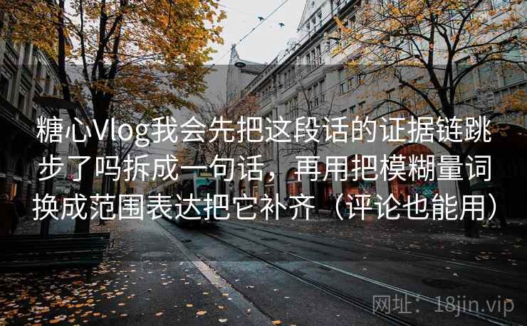 糖心Vlog我会先把这段话的证据链跳步了吗拆成一句话,再用把模糊量词换成范围表达把它补齐(评论也能用) 第1张 糖心Vlog我会先把这段话的证据链跳步了吗拆成一句话,再用把模糊量词换成范围表达把它补齐(评论也能用) 第1张