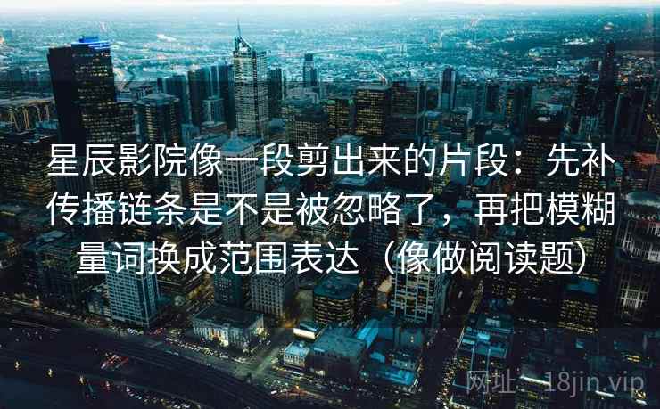 星辰影院像一段剪出来的片段：先补传播链条是不是被忽略了，再把模糊量词换成范围表达（像做阅读题）