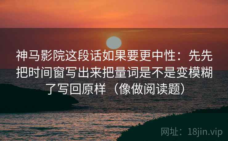 神马影院这段话如果要更中性：先先把时间窗写出来把量词是不是变模糊了写回原样（像做阅读题）  第1张