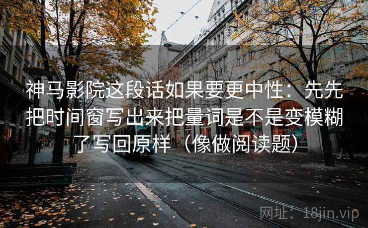 神马影院这段话如果要更中性：先先把时间窗写出来把量词是不是变模糊了写回原样（像做阅读题）  第2张