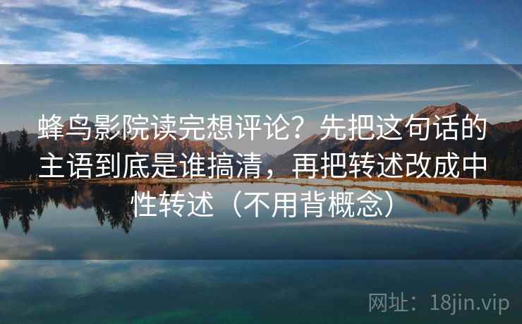 蜂鸟影院读完想评论?先把这句话的主语到底是谁搞清,再把转述改成中性转述(不用背概念) 第2张 蜂鸟影院读完想评论?先把这句话的主语到底是谁搞清,再把转述改成中性转述(不用背概念) 第2张