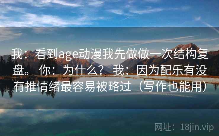 我:看到age动漫我先做做一次结构复盘。 你:为什么? 我:因为配乐有没有推情绪最容易被略过(写作也能用) 第2张 我:看到age动漫我先做做一次结构复盘。 你:为什么? 我:因为配乐有没有推情绪最容易被略过(写作也能用) 第2张