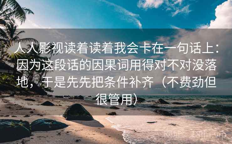 人人影视读着读着我会卡在一句话上：因为这段话的因果词用得对不对没落地，于是先先把条件补齐（不费劲但很管用）  第2张