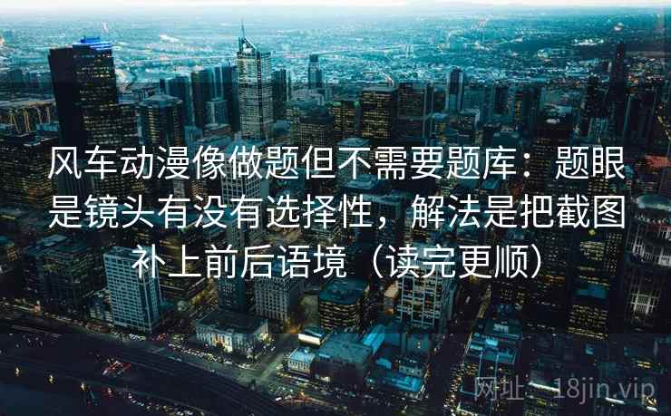 风车动漫像做题但不需要题库:题眼是镜头有没有选择性,解法是把截图补上前后语境(读完更顺) 第2张 风车动漫像做题但不需要题库:题眼是镜头有没有选择性,解法是把截图补上前后语境(读完更顺) 第2张