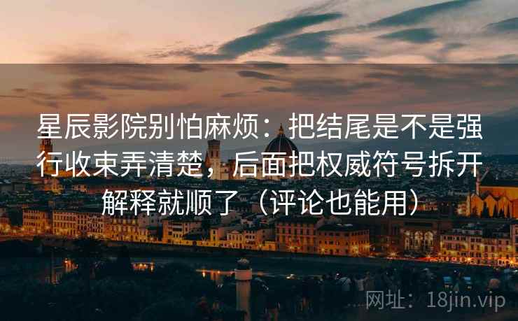星辰影院别怕麻烦：把结尾是不是强行收束弄清楚，后面把权威符号拆开解释就顺了（评论也能用）