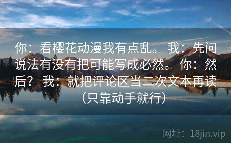 你：看樱花动漫我有点乱。 我：先问说法有没有把可能写成必然。 你：然后？ 我：就把评论区当二次文本再读（只靠动手就行）
