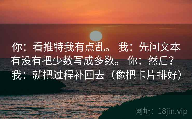 你：看推特我有点乱。 我：先问文本有没有把少数写成多数。 你：然后？ 我：就把过程补回去（像把卡片排好）