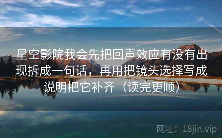星空影院我会先把回声效应有没有出现拆成一句话，再用把镜头选择写成说明把它补齐（读完更顺）
