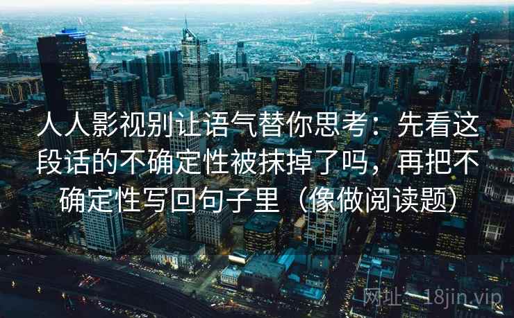 人人影视别让语气替你思考:先看这段话的不确定性被抹掉了吗,再把不确定性写回句子里(像做阅读题) 第2张 人人影视别让语气替你思考:先看这段话的不确定性被抹掉了吗,再把不确定性写回句子里(像做阅读题) 第2张