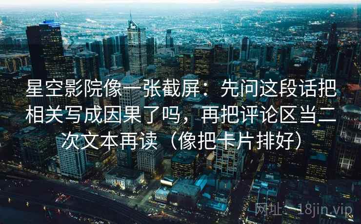 星空影院像一张截屏：先问这段话把相关写成因果了吗，再把评论区当二次文本再读（像把卡片排好）