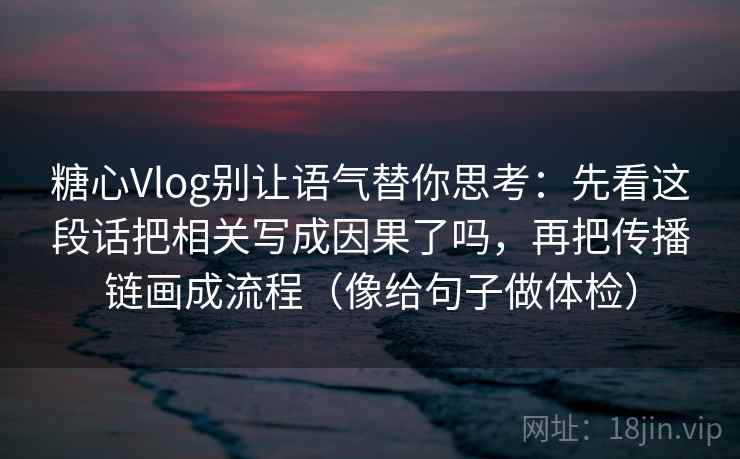 糖心Vlog别让语气替你思考：先看这段话把相关写成因果了吗，再把传播链画成流程（像给句子做体检）  第1张