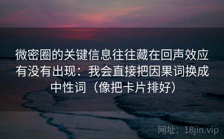 微密圈的关键信息往往藏在回声效应有没有出现:我会直接把因果词换成中性词(像把卡片排好) 第1张 微密圈的关键信息往往藏在回声效应有没有出现:我会直接把因果词换成中性词(像把卡片排好) 第1张
