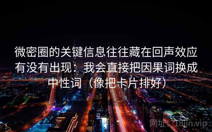 微密圈的关键信息往往藏在回声效应有没有出现:我会直接把因果词换成中性词(像把卡片排好) 第2张 微密圈的关键信息往往藏在回声效应有没有出现:我会直接把因果词换成中性词(像把卡片排好) 第2张