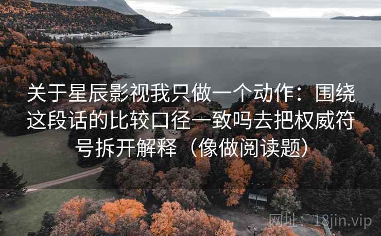 关于星辰影视我只做一个动作：围绕这段话的比较口径一致吗去把权威符号拆开解释（像做阅读题）  第2张