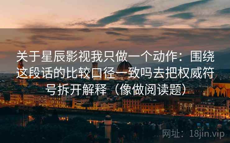 关于星辰影视我只做一个动作：围绕这段话的比较口径一致吗去把权威符号拆开解释（像做阅读题）  第1张