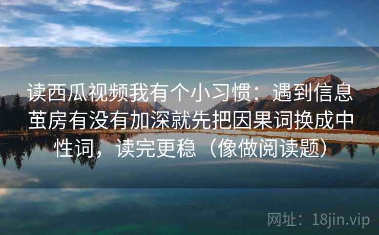 读西瓜视频我有个小习惯：遇到信息茧房有没有加深就先把因果词换成中性词，读完更稳（像做阅读题）  第2张