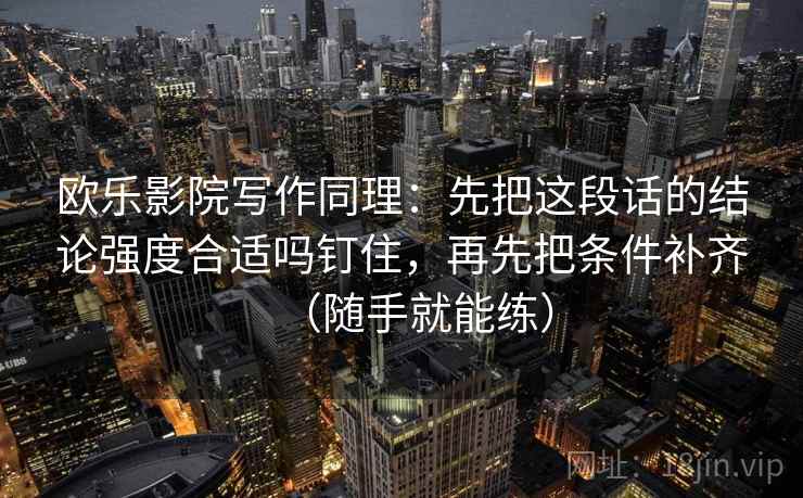 欧乐影院写作同理：先把这段话的结论强度合适吗钉住，再先把条件补齐（随手就能练）  第2张