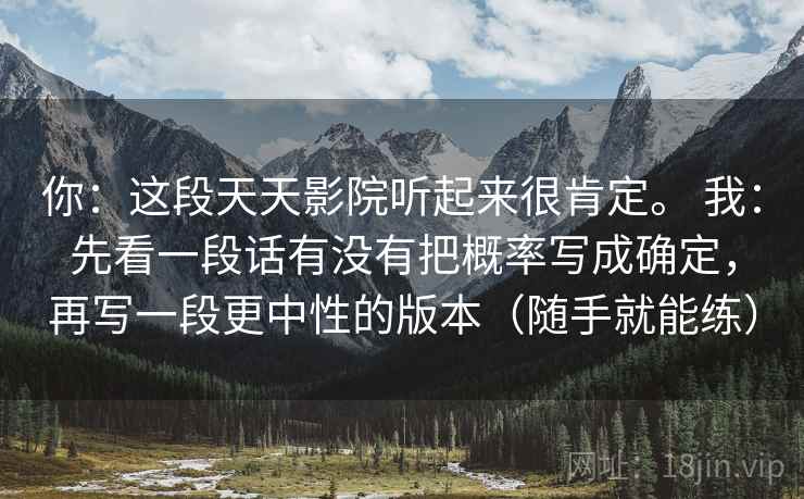 你:这段天天影院听起来很肯定。 我:先看一段话有没有把概率写成确定,再写一段更中性的版本(随手就能练) 第1张 你:这段天天影院听起来很肯定。 我:先看一段话有没有把概率写成确定,再写一段更中性的版本(随手就能练) 第1张
