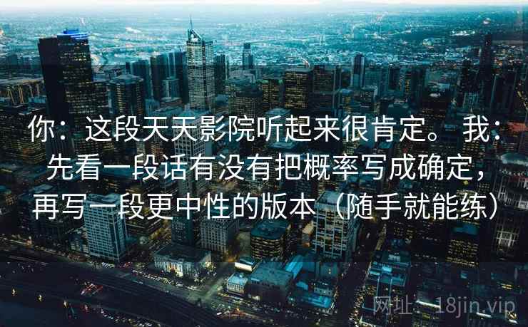 你:这段天天影院听起来很肯定。 我:先看一段话有没有把概率写成确定,再写一段更中性的版本(随手就能练) 第2张 你:这段天天影院听起来很肯定。 我:先看一段话有没有把概率写成确定,再写一段更中性的版本(随手就能练) 第2张