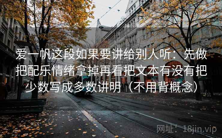 爱一帆这段如果要讲给别人听:先做把配乐情绪拿掉再看把文本有没有把少数写成多数讲明(不用背概念) 第2张 爱一帆这段如果要讲给别人听:先做把配乐情绪拿掉再看把文本有没有把少数写成多数讲明(不用背概念) 第2张